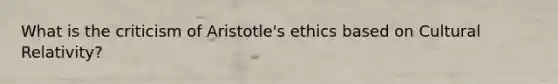 What is the criticism of Aristotle's ethics based on Cultural Relativity?