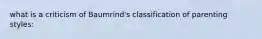 what is a criticism of Baumrind's classification of parenting styles: