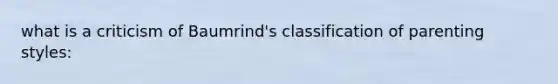 what is a criticism of Baumrind's classification of parenting styles: