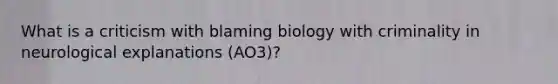 What is a criticism with blaming biology with criminality in neurological explanations (AO3)?