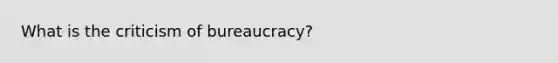 What is the criticism of bureaucracy?