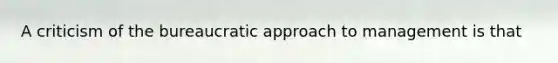 A criticism of the bureaucratic approach to management is that