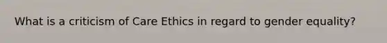 What is a criticism of Care Ethics in regard to gender equality?