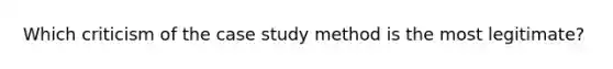 Which criticism of the case study method is the most legitimate?