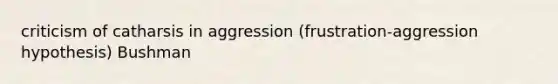 criticism of catharsis in aggression (frustration-aggression hypothesis) Bushman