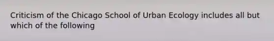 Criticism of the Chicago School of Urban Ecology includes all but which of the following