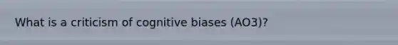 What is a criticism of cognitive biases (AO3)?