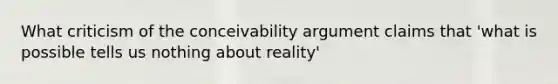 What criticism of the conceivability argument claims that 'what is possible tells us nothing about reality'