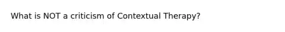 What is NOT a criticism of Contextual Therapy?