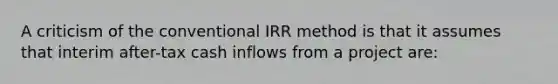 A criticism of the conventional IRR method is that it assumes that interim after-tax cash inflows from a project are: