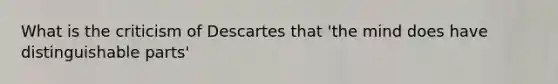 What is the criticism of Descartes that 'the mind does have distinguishable parts'