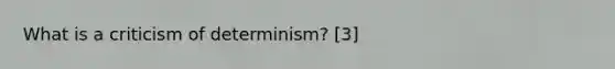 What is a criticism of determinism? [3]