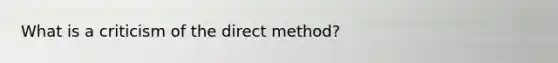 What is a criticism of the direct method?