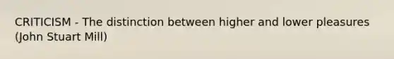 CRITICISM - The distinction between higher and lower pleasures (John Stuart Mill)