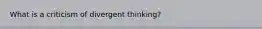 What is a criticism of divergent thinking?