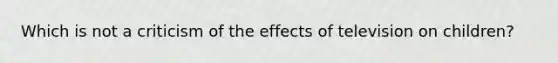 Which is not a criticism of the effects of television on children?​