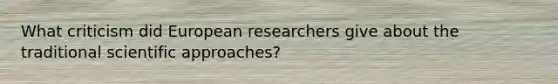 What criticism did European researchers give about the traditional scientific approaches?