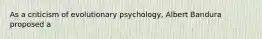 As a criticism of evolutionary psychology, Albert Bandura proposed a