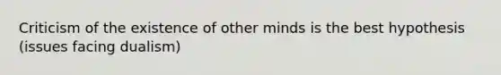 Criticism of the existence of other minds is the best hypothesis (issues facing dualism)