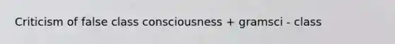 Criticism of false class consciousness + gramsci - class