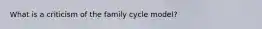 What is a criticism of the family cycle model?