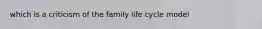 which is a criticism of the family life cycle model