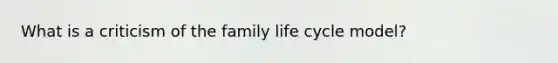 What is a criticism of the family life cycle model?