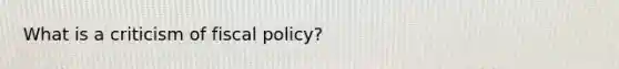 What is a criticism of fiscal policy?