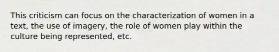 This criticism can focus on the characterization of women in a text, the use of imagery, the role of women play within the culture being represented, etc.