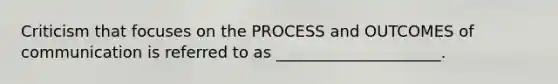 Criticism that focuses on the PROCESS and OUTCOMES of communication is referred to as​ _____________________.