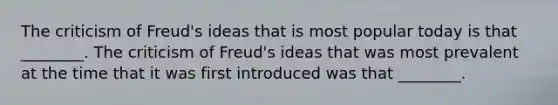 The criticism of Freud's ideas that is most popular today is that ________. The criticism of Freud's ideas that was most prevalent at the time that it was first introduced was that ________.