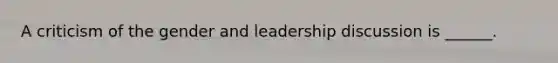 A criticism of the gender and leadership discussion is ______.