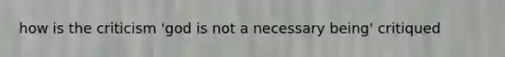 how is the criticism 'god is not a necessary being' critiqued