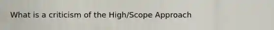 What is a criticism of the High/Scope Approach
