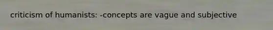 criticism of humanists: -concepts are vague and subjective