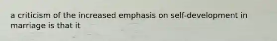 a criticism of the increased emphasis on self-development in marriage is that it