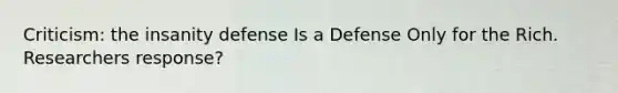 Criticism: the insanity defense Is a Defense Only for the Rich. Researchers response?