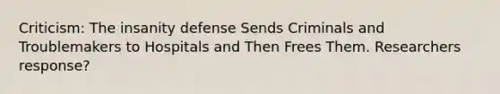 Criticism: The insanity defense Sends Criminals and Troublemakers to Hospitals and Then Frees Them. Researchers response?