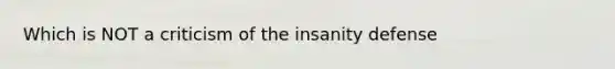 Which is NOT a criticism of the insanity defense