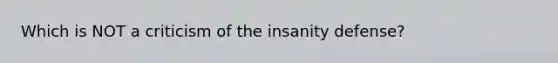 Which is NOT a criticism of the insanity defense?