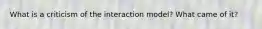 What is a criticism of the interaction model? What came of it?