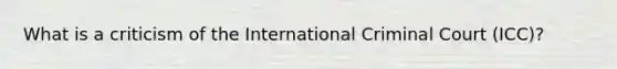 What is a criticism of the International Criminal Court (ICC)?