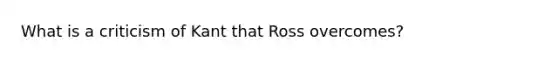 What is a criticism of Kant that Ross overcomes?