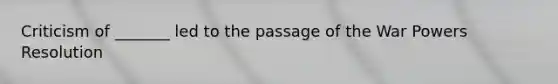 Criticism of _______ led to the passage of the War Powers Resolution
