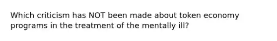 Which criticism has NOT been made about token economy programs in the treatment of the mentally ill?