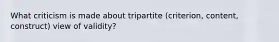 What criticism is made about tripartite (criterion, content, construct) view of validity?