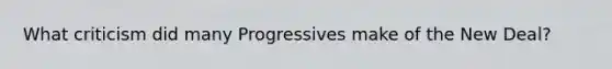 What criticism did many Progressives make of the New Deal?