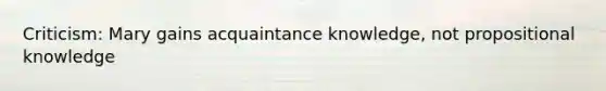 Criticism: Mary gains acquaintance knowledge, not propositional knowledge