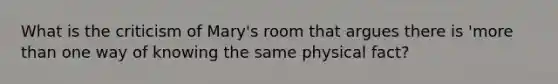 What is the criticism of Mary's room that argues there is 'more than one way of knowing the same physical fact?