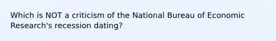 Which is NOT a criticism of the National Bureau of Economic Research's recession dating?